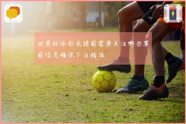世界杯体彩竞猜前需要关注哪些赛前信息确保下注精准