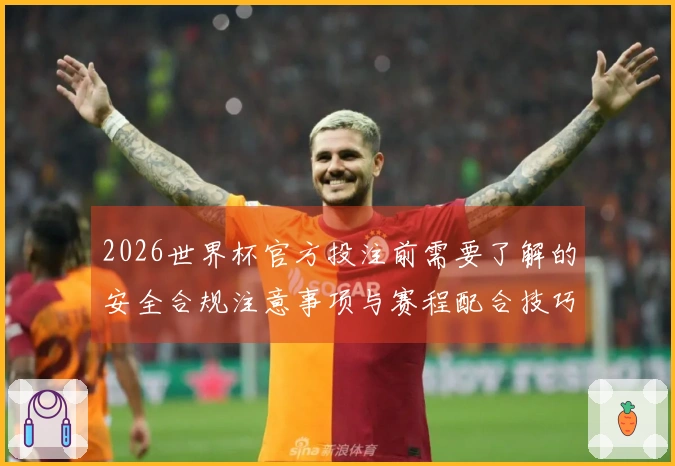 2026世界杯官方投注前需要了解的安全合规注意事项与赛程配合技巧