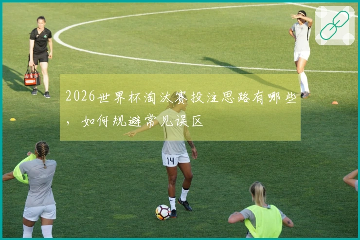 2026世界杯淘汰赛投注思路有哪些，如何规避常见误区
