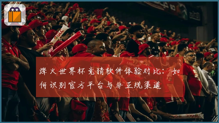 烽火世界杯竞猜软件体验对比：如何识别官方平台与非正规渠道